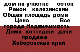 дом на участке 30 соток › Район ­ калязинский › Общая площадь дома ­ 73 › Цена ­ 1 600 000 - Все города Недвижимость » Дома, коттеджи, дачи продажа   . Хабаровский край